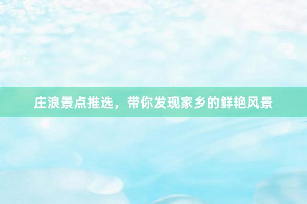 庄浪景点推选，带你发现家乡的鲜艳风景