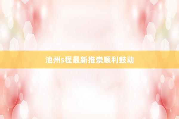 池州s程最新推崇顺利鼓动