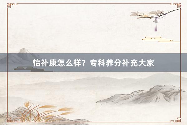 怡补康怎么样？专科养分补充大家