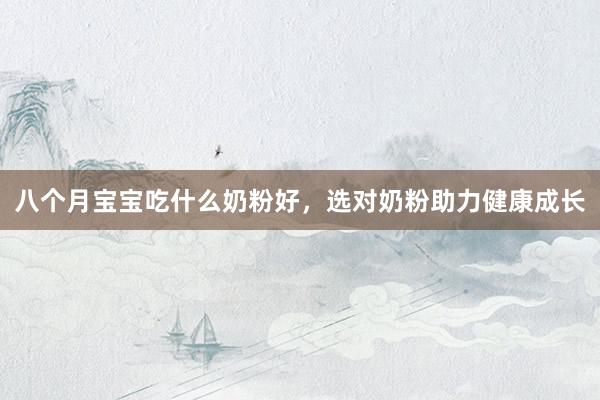 八个月宝宝吃什么奶粉好，选对奶粉助力健康成长