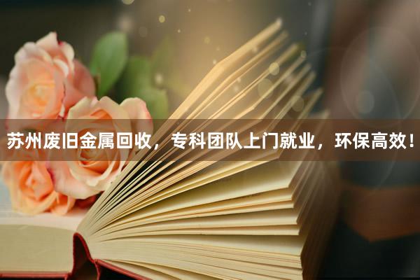 苏州废旧金属回收，专科团队上门就业，环保高效！
