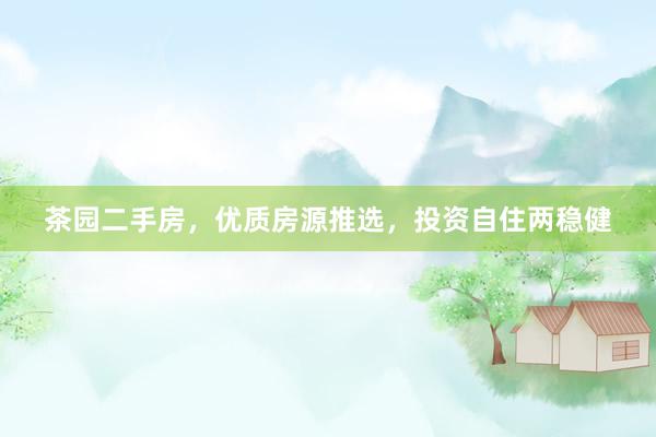 茶园二手房，优质房源推选，投资自住两稳健